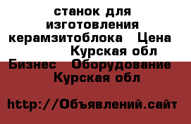 станок для изготовления керамзитоблока › Цена ­ 60 000 - Курская обл. Бизнес » Оборудование   . Курская обл.